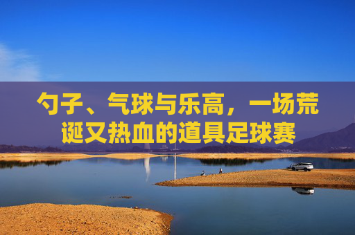勺子、气球与乐高,一场荒诞又热血的道具足球赛