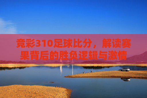 竞彩310足球比分,解读赛果背后的胜负逻辑与激情
