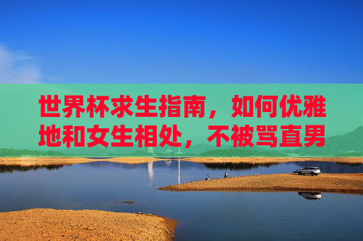 世界杯求生指南,如何优雅地和女生相处,不被骂直男