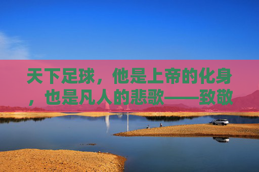 天下足球，他是上帝的化身，也是凡人的悲歌——致敬马拉多纳