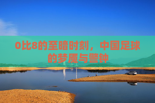 0比8的至暗时刻，中国足球的梦魇与警钟