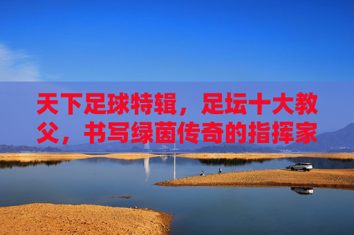 天下足球特辑,足坛十大教父,书写绿茵传奇的指挥家