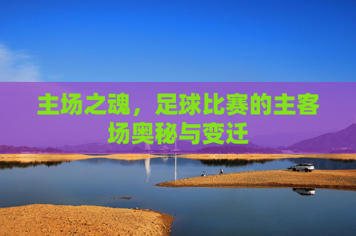 主场之魂,足球比赛的主客场奥秘与变迁