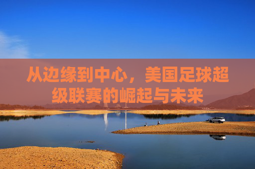 从边缘到中心,美国足球超级联赛的崛起与未来