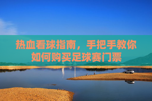 热血看球指南,手把手教你如何购买足球赛门票