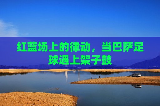 红蓝场上的律动,当巴萨足球遇上架子鼓