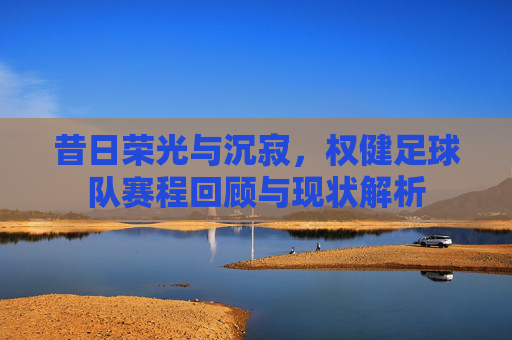 昔日荣光与沉寂，权健足球队赛程回顾与现状解析