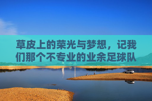 草皮上的荣光与梦想，记我们那个不专业的业余足球队