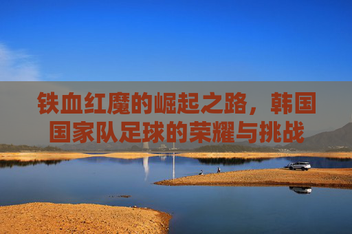 铁血红魔的崛起之路,韩国国家队足球的荣耀与挑战