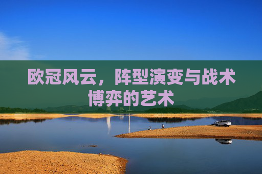 欧冠风云,阵型演变与战术博弈的艺术