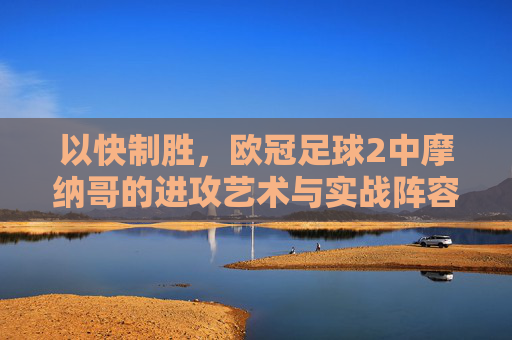 以快制胜,欧冠足球2中摩纳哥的进攻艺术与实战阵容解析