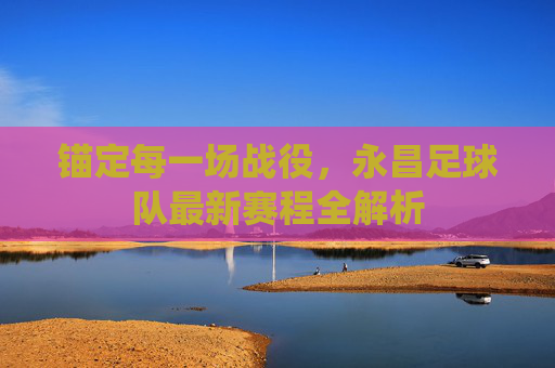 锚定每一场战役,永昌足球队最新赛程全解析
