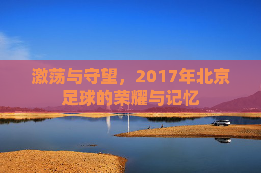 激荡与守望,2017年北京足球的荣耀与记忆