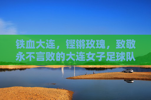 铁血大连,铿锵玫瑰,致敬永不言败的大连女子足球队