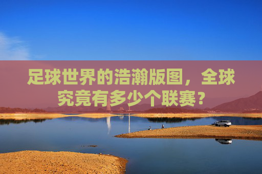 足球世界的浩瀚版图,全球究竟有多少个联赛?