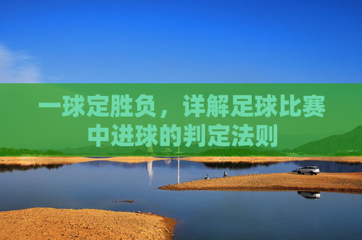 一球定胜负,详解足球比赛中进球的判定法则