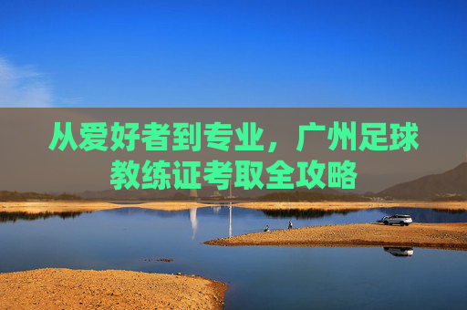 从爱好者到专业,广州足球教练证考取全攻略