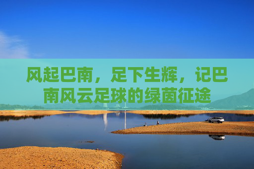 风起巴南,足下生辉,记巴南风云足球的绿茵征途