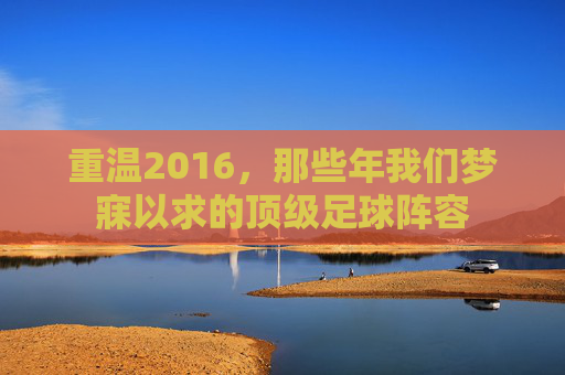 重温2016,那些年我们梦寐以求的顶级足球阵容