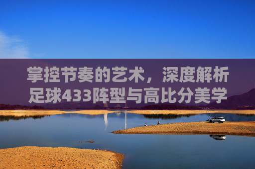 掌控节奏的艺术,深度解析足球433阵型与高比分美学