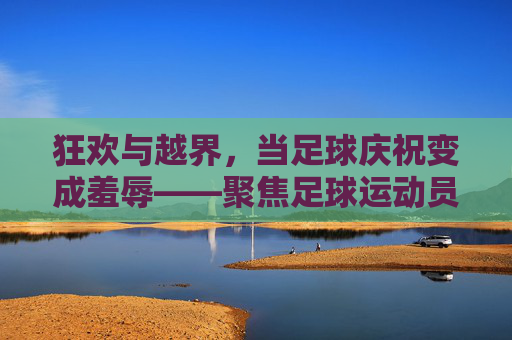 狂欢与越界,当足球庆祝变成羞辱——聚焦足球运动员被扒裤事件