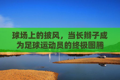 球场上的披风，当长辫子成为足球运动员的终极图腾