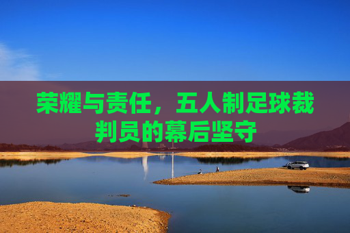 荣耀与责任,五人制足球裁判员的幕后坚守