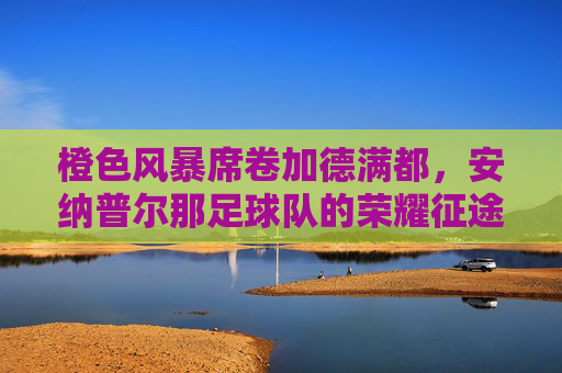 橙色风暴席卷加德满都，安纳普尔那足球队的荣耀征途