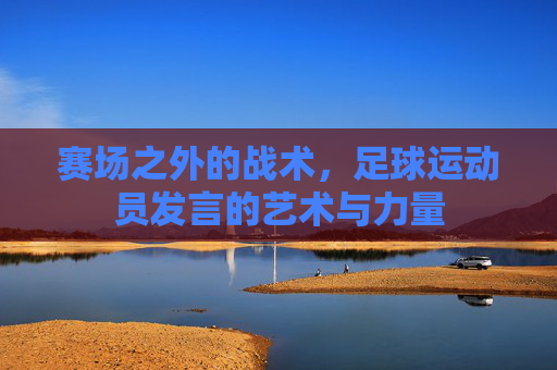 赛场之外的战术,足球运动员发言的艺术与力量