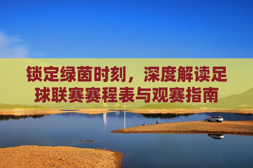 锁定绿茵时刻,深度解读足球联赛赛程表与观赛指南