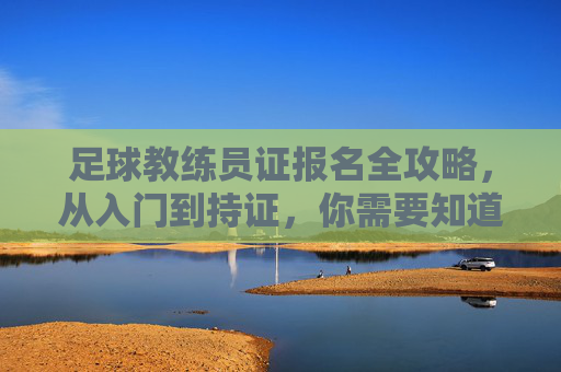 足球教练员证报名全攻略，从入门到持证，你需要知道的细节