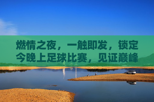 燃情之夜,一触即发,锁定今晚上足球比赛,见证巅峰对决