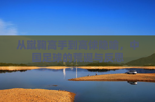 从蹴鞠高手到高俅隐喻，中国足球的荒诞与反思