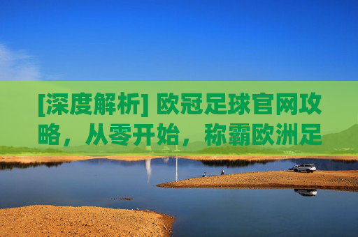 [深度解析] 欧冠足球官网攻略，从零开始，称霸欧洲足坛的终极指南