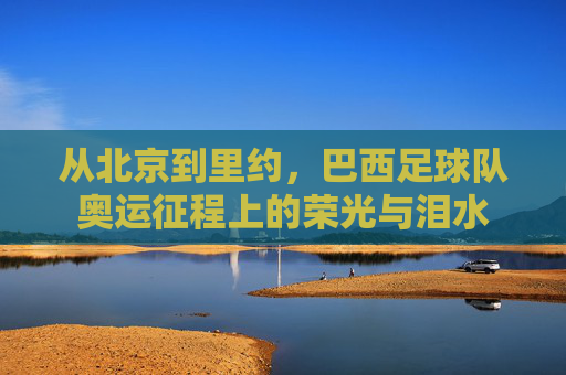 从北京到里约,巴西足球队奥运征程上的荣光与泪水