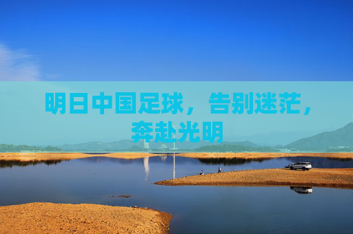 明日中国足球,告别迷茫,奔赴光明