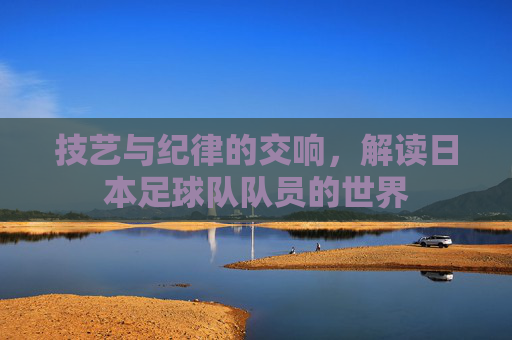 技艺与纪律的交响,解读日本足球队队员的世界