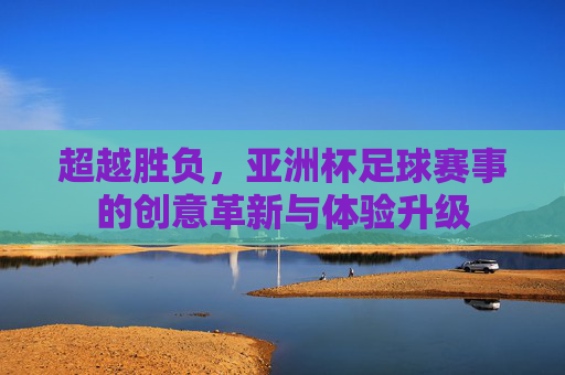 超越胜负，亚洲杯足球赛事的创意革新与体验升级