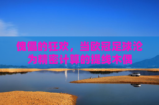 傀儡的狂欢,当欧冠足球沦为精密计算的提线木偶