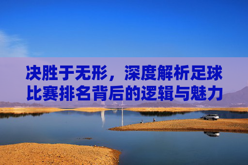 决胜于无形，深度解析足球比赛排名背后的逻辑与魅力