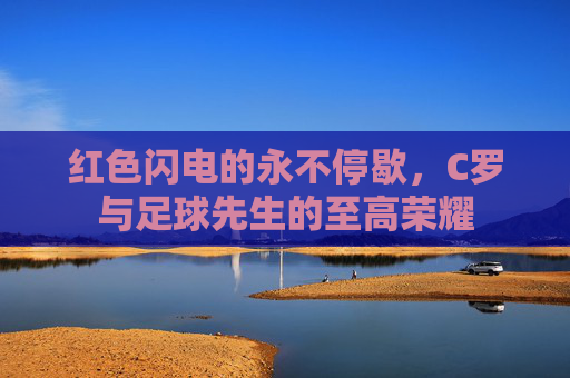 红色闪电的永不停歇,C罗与足球先生的至高荣耀