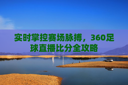 实时掌控赛场脉搏,360足球直播比分全攻略