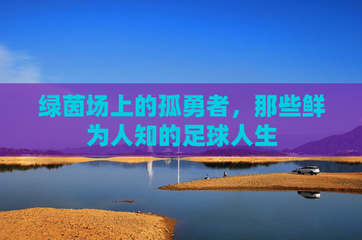 绿茵场上的孤勇者，那些鲜为人知的足球人生