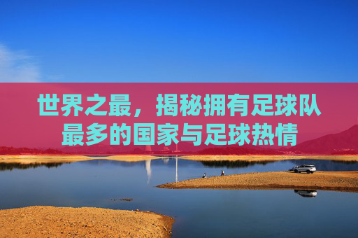 世界之最,揭秘拥有足球队最多的国家与足球热情