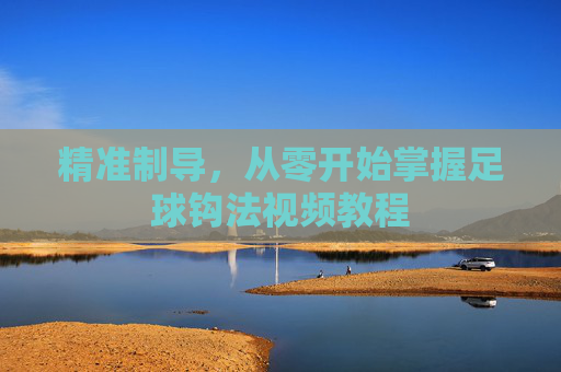 精准制导,从零开始掌握足球钩法视频教程