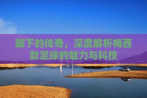 脚下的传奇,深度解析梅西款足球的魅力与科技