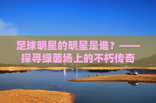 足球明星的明星是谁?——探寻绿茵场上的不朽传奇