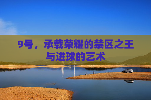 9号,承载荣耀的禁区之王与进球的艺术
