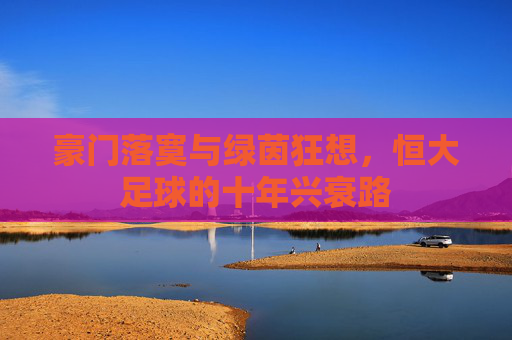 豪门落寞与绿茵狂想,恒大足球的十年兴衰路