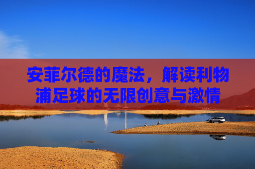 安菲尔德的魔法,解读利物浦足球的无限创意与激情